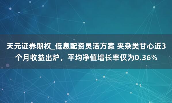天元证券期权_低息配资灵活方案 夹杂类甘心近3个月收益出炉，平均净值增长率仅为0.36%