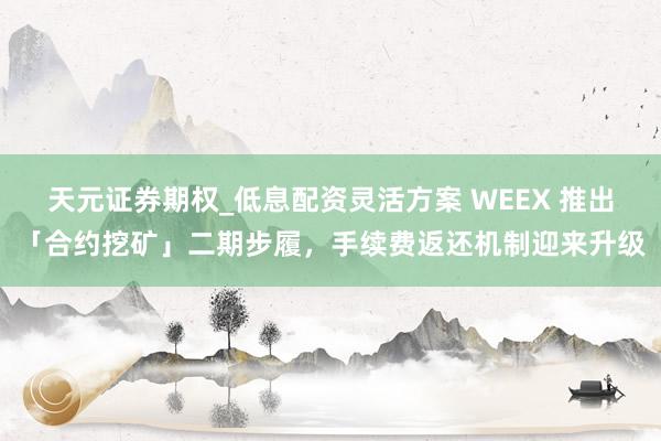天元证券期权_低息配资灵活方案 WEEX 推出「合约挖矿」二期步履，手续费返还机制迎来升级