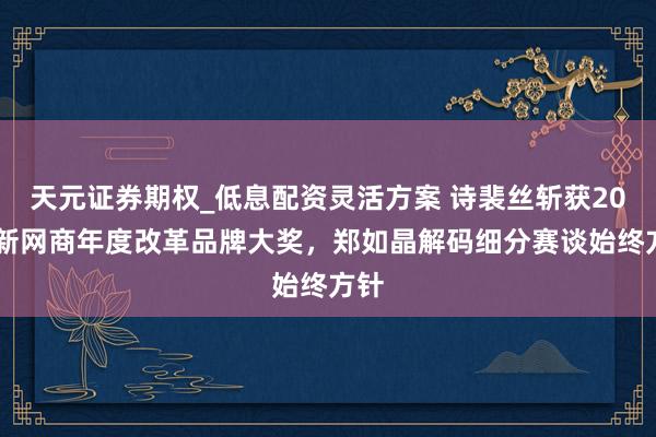 天元证券期权_低息配资灵活方案 诗裴丝斩获2025新网商年度改革品牌大奖，郑如晶解码细分赛谈始终方针