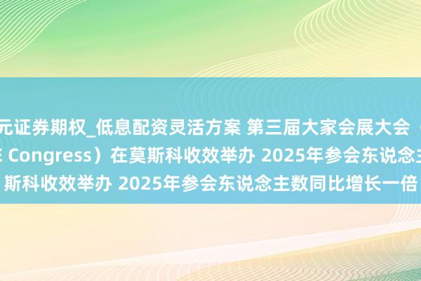 天元证券期权_低息配资灵活方案 第三届大家会展大会(Meet Global MICE Congress)在莫斯科收效举办 2025年参会东说念主数同比增长一倍