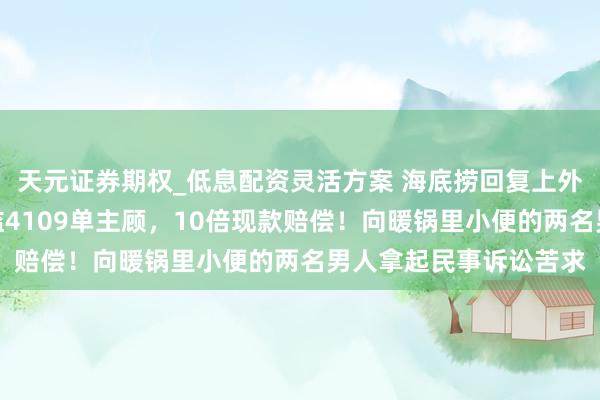 天元证券期权_低息配资灵活方案 海底捞回复上外洋滩店事件：本事浮滥4109单主顾，10倍现款赔偿！向暖锅里小便的两名男人拿起民事诉讼苦求