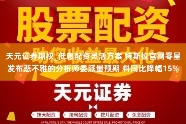 天元证券期权_低息配资灵活方案 特斯拉官网零星发布悲不雅的分析师委派量预期 料同比降幅15%