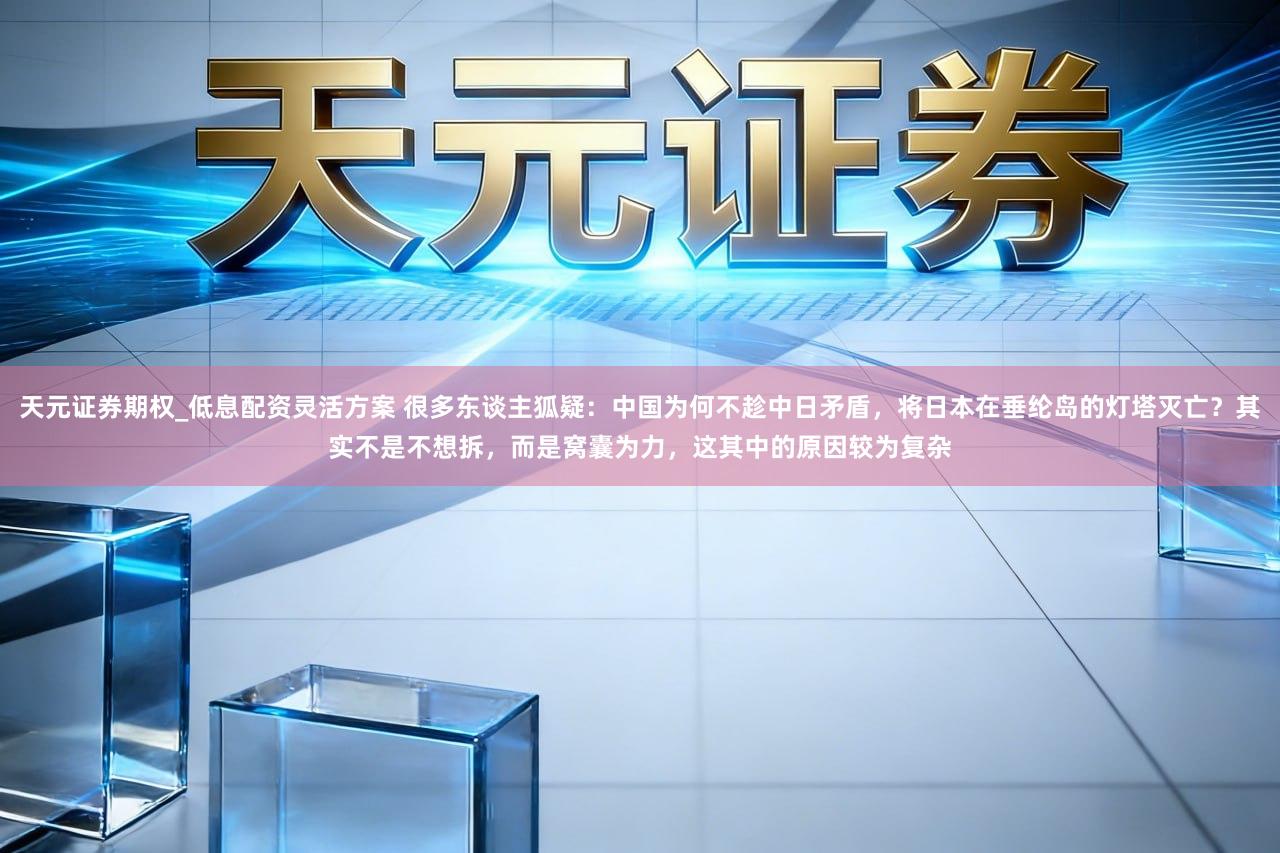 天元证券期权_低息配资灵活方案 很多东谈主狐疑：中国为何不趁中日矛盾，将日本在垂纶岛的灯塔灭亡？其实不是不想拆，而是窝囊为力，这其中的原因较为复杂