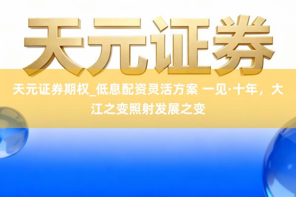 天元证券期权_低息配资灵活方案 一见·十年，大江之变照射发展之变