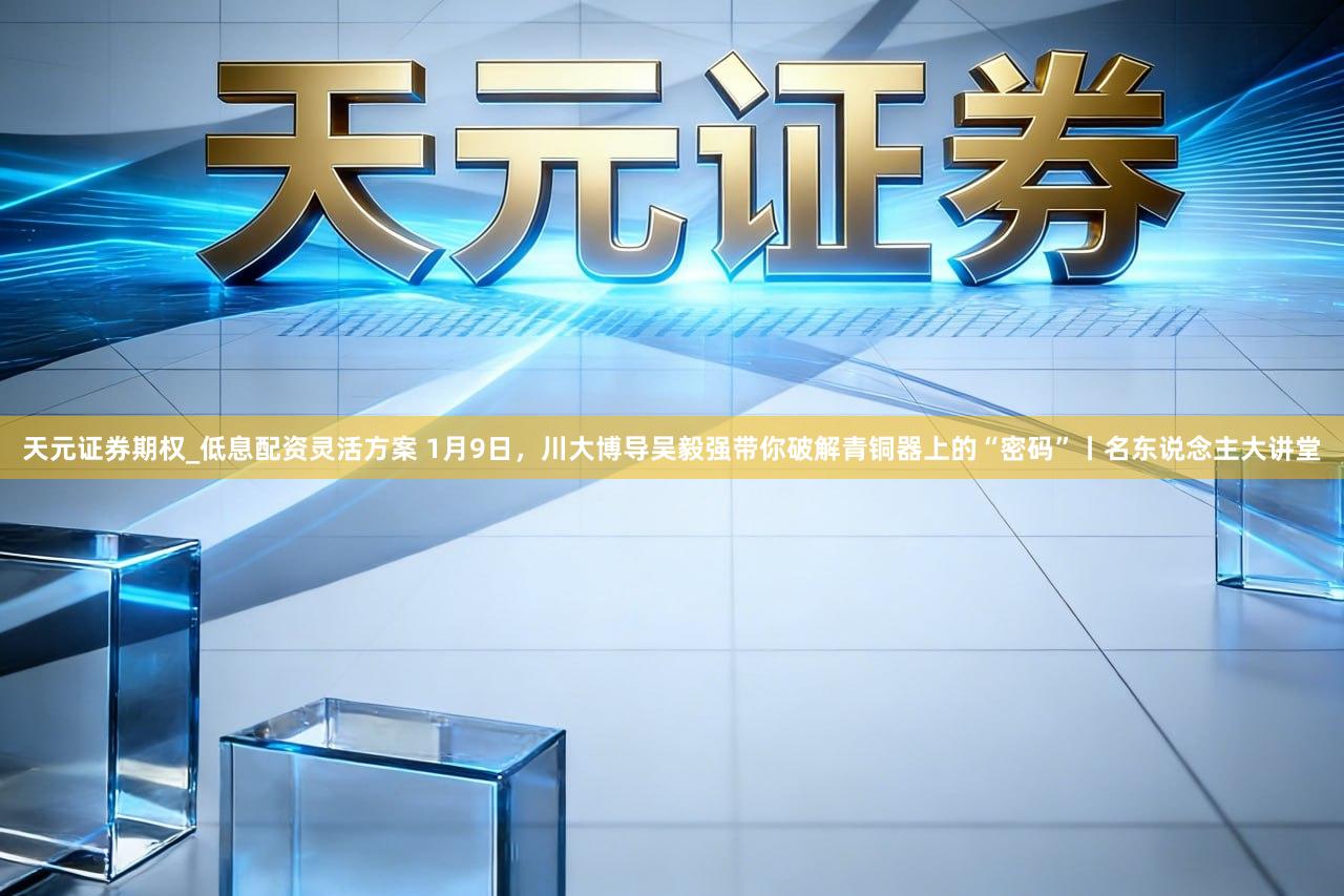 天元证券期权_低息配资灵活方案 1月9日，川大博导吴毅强带你破解青铜器上的“密码”丨名东说念主大讲堂