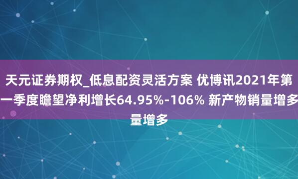 天元证券期权_低息配资灵活方案 优博讯2021年第一季度瞻望净利增长64.95%-106% 新产物销量增多