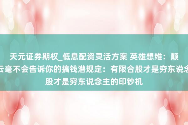 天元证券期权_低息配资灵活方案 英雄想维：颠覆领会！马云毫不会告诉你的搞钱潜规定：有限合股才是穷东说念主的印钞机