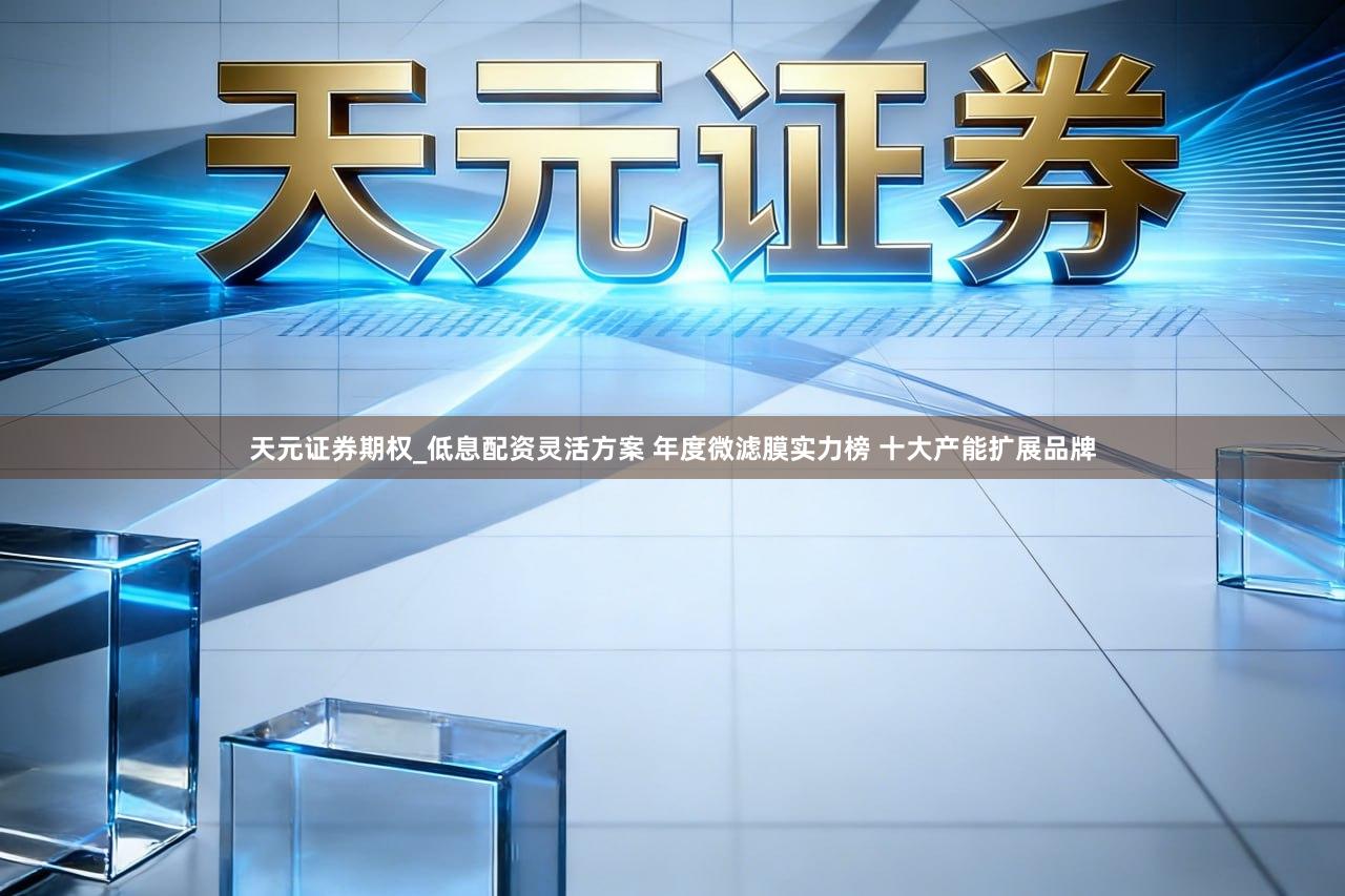 天元证券期权_低息配资灵活方案 年度微滤膜实力榜 十大产能扩展品牌