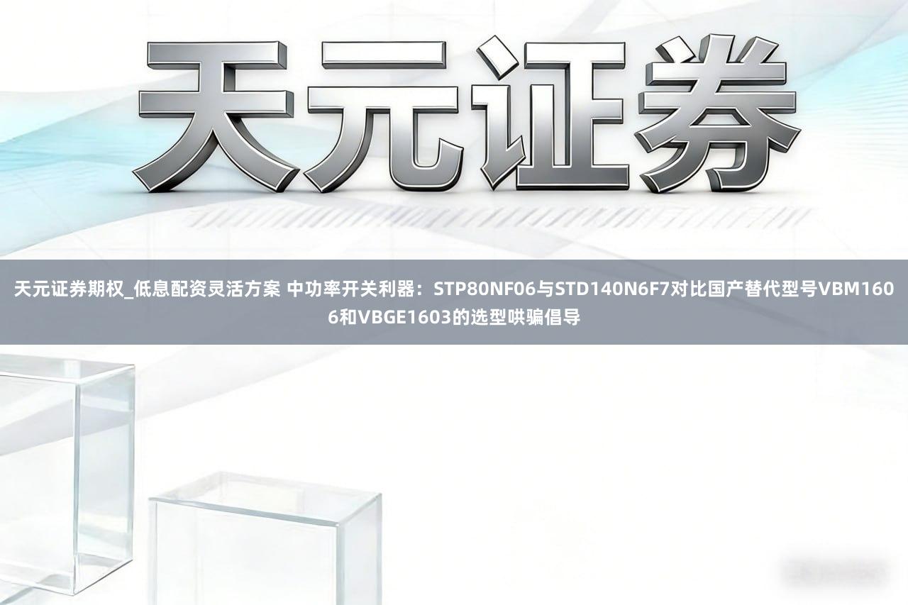 天元证券期权_低息配资灵活方案 中功率开关利器:STP80NF06与STD140N6F7对比国产替代型号VBM1606和VBGE1603的选型哄骗倡导