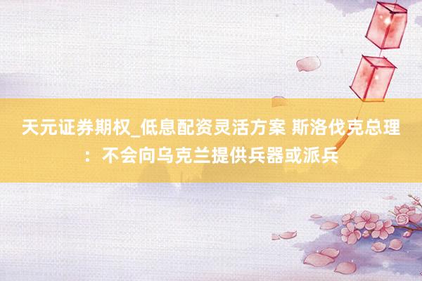 天元证券期权_低息配资灵活方案 斯洛伐克总理：不会向乌克兰提供兵器或派兵