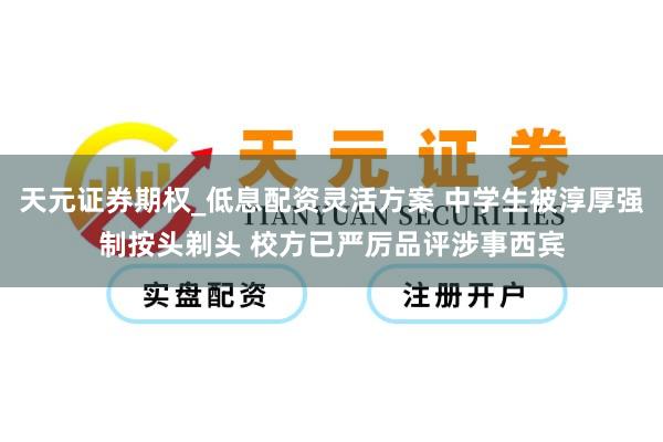 天元证券期权_低息配资灵活方案 中学生被淳厚强制按头剃头 校方已严厉品评涉事西宾