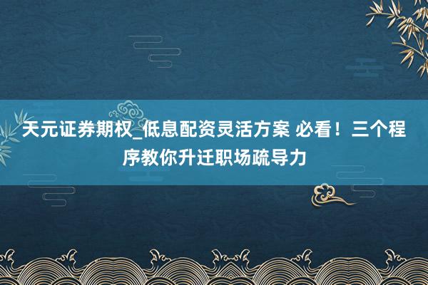 天元证券期权_低息配资灵活方案 必看!三个程序教你升迁职场疏导力