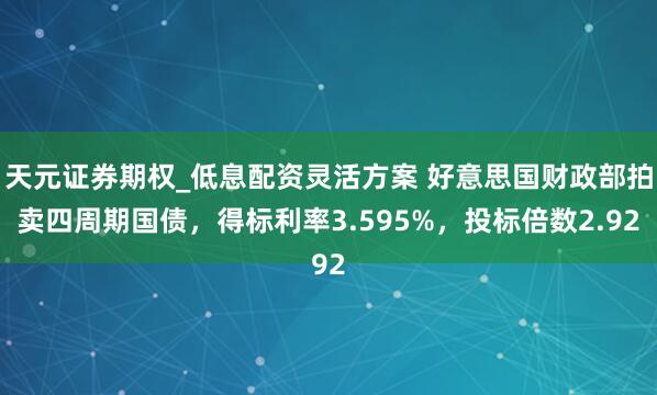 天元证券期权_低息配资灵活方案 好意思国财政部拍卖四周期国债，得标利率3.595%，投标倍数2.92