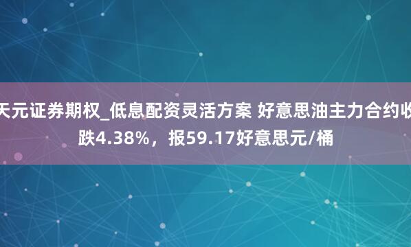 天元证券期权_低息配资灵活方案 好意思油主力合约收跌4.38%，报59.17好意思元/桶