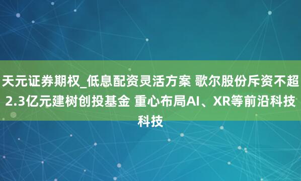 天元证券期权_低息配资灵活方案 歌尔股份斥资不超2.3亿元建树创投基金 重心布局AI、XR等前沿科技