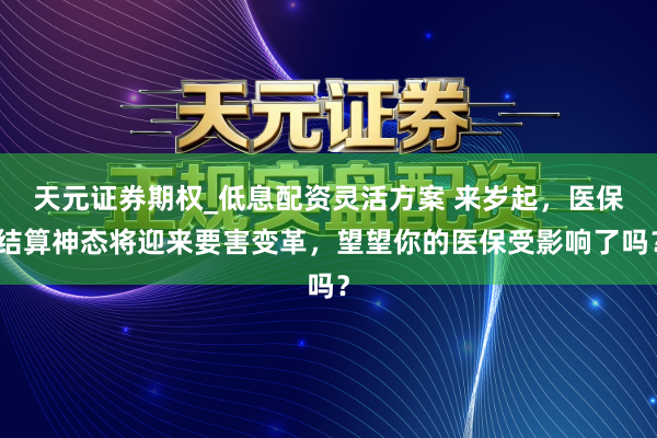 天元证券期权_低息配资灵活方案 来岁起，医保结算神态将迎来要害变革，望望你的医保受影响了吗？