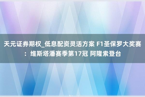 天元证券期权_低息配资灵活方案 F1圣保罗大奖赛：维斯塔潘赛季第17冠 阿隆索登台