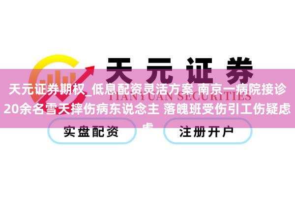 天元证券期权_低息配资灵活方案 南京一病院接诊20余名雪天摔伤病东说念主 落魄班受伤引工伤疑虑