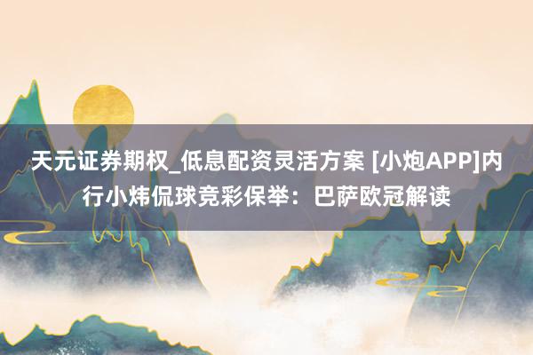 天元证券期权_低息配资灵活方案 [小炮APP]内行小炜侃球竞彩保举：巴萨欧冠解读