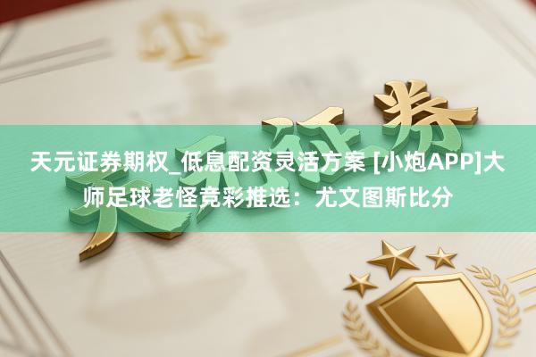 天元证券期权_低息配资灵活方案 [小炮APP]大师足球老怪竞彩推选：尤文图斯比分