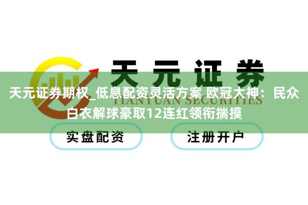 天元证券期权_低息配资灵活方案 欧冠大神：民众白衣解球豪取12连红领衔揣摸