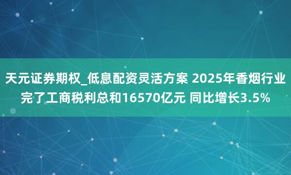 天元证券期权_低息配资灵活方案 2025年香烟行业完了工商税利总和16570亿元 同比增长3.5%