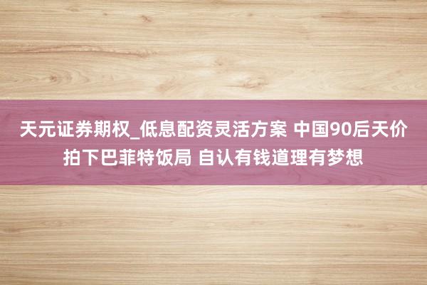 天元证券期权_低息配资灵活方案 中国90后天价拍下巴菲特饭局 自认有钱道理有梦想