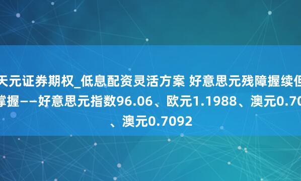 天元证券期权_低息配资灵活方案 好意思元残障握续但获撑握——好意思元指数96.06、欧元1.1988、澳元0.7092
