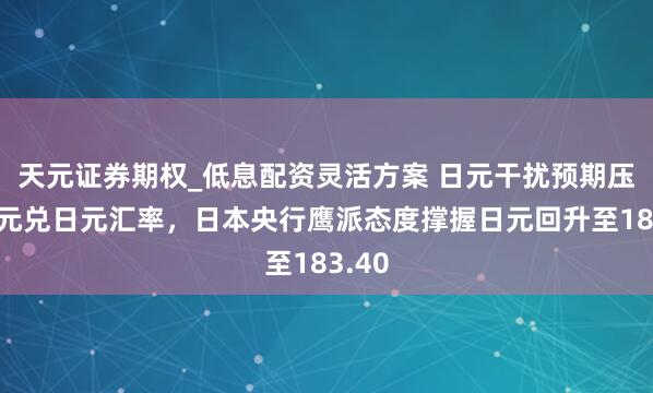 天元证券期权_低息配资灵活方案 日元干扰预期压制欧元兑日元汇率，日本央行鹰派态度撑握日元回升至183.40