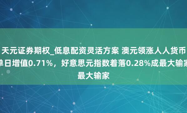 天元证券期权_低息配资灵活方案 澳元领涨人人货币单日增值0.71%，好意思元指数着落0.28%成最大输家