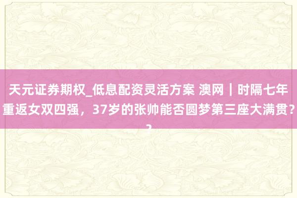 天元证券期权_低息配资灵活方案 澳网｜时隔七年重返女双四强，37岁的张帅能否圆梦第三座大满贯？
