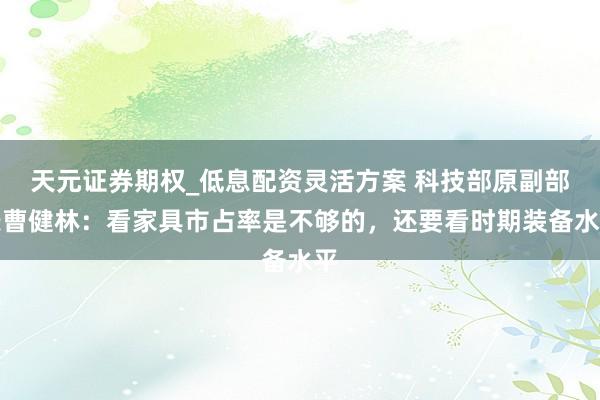 天元证券期权_低息配资灵活方案 科技部原副部长曹健林：看家具市占率是不够的，还要看时期装备水平